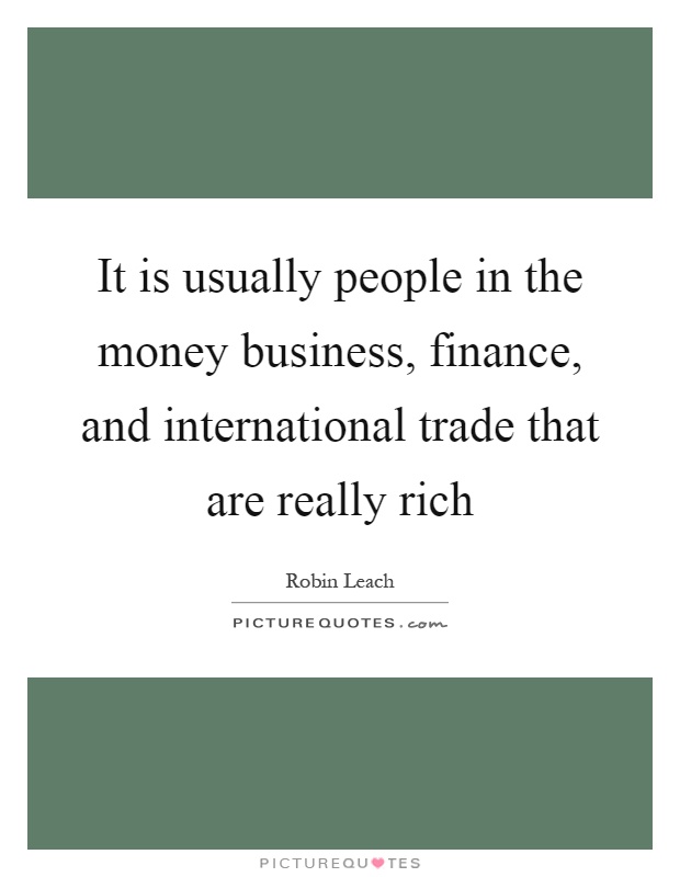 It is usually people in the money business, finance, and international trade that are really rich Picture Quote #1