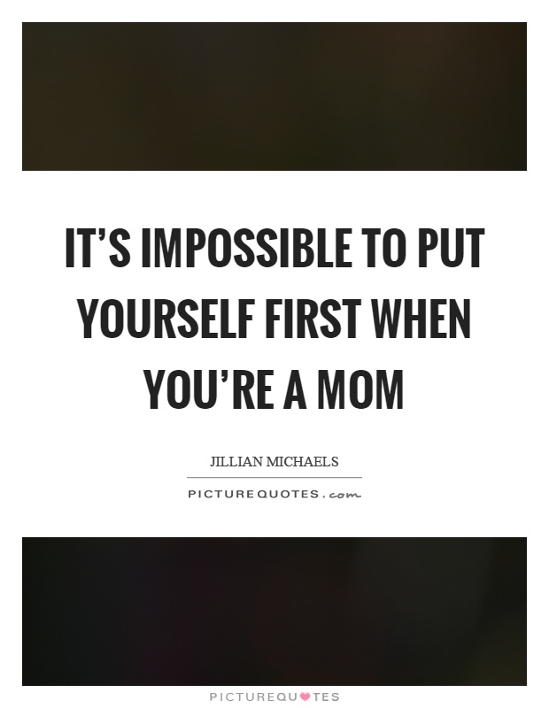 It’s impossible to put yourself first when you’re a mom Picture Quote #1