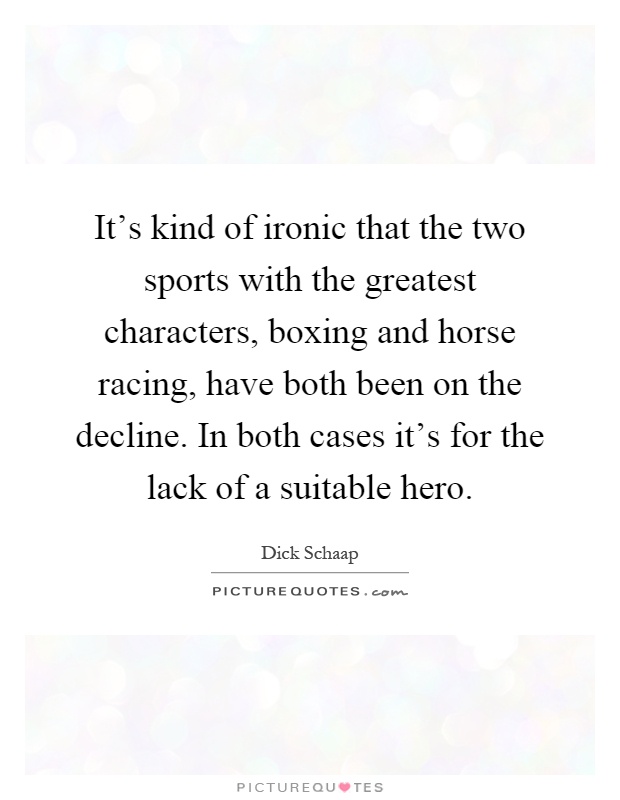 It’s kind of ironic that the two sports with the greatest characters, boxing and horse racing, have both been on the decline. In both cases it’s for the lack of a suitable hero Picture Quote #1