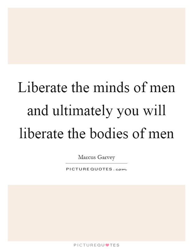 Liberate the minds of men and ultimately you will liberate the bodies of men Picture Quote #1