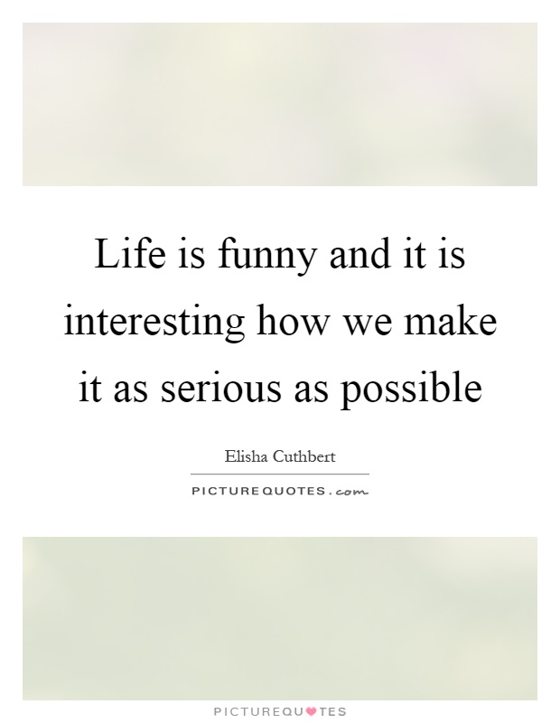 Life is funny and it is interesting how we make it as serious as possible Picture Quote #1