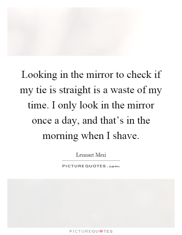 Looking in the mirror to check if my tie is straight is a waste of my time. I only look in the mirror once a day, and that's in the morning when I shave Picture Quote #1