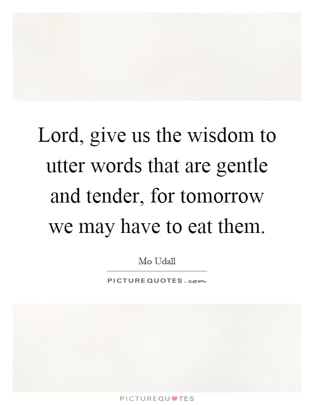 Lord, give us the wisdom to utter words that are gentle and tender, for tomorrow we may have to eat them Picture Quote #1