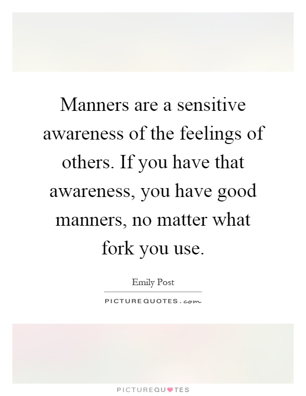 Manners are a sensitive awareness of the feelings of others. If you have that awareness, you have good manners, no matter what fork you use Picture Quote #1