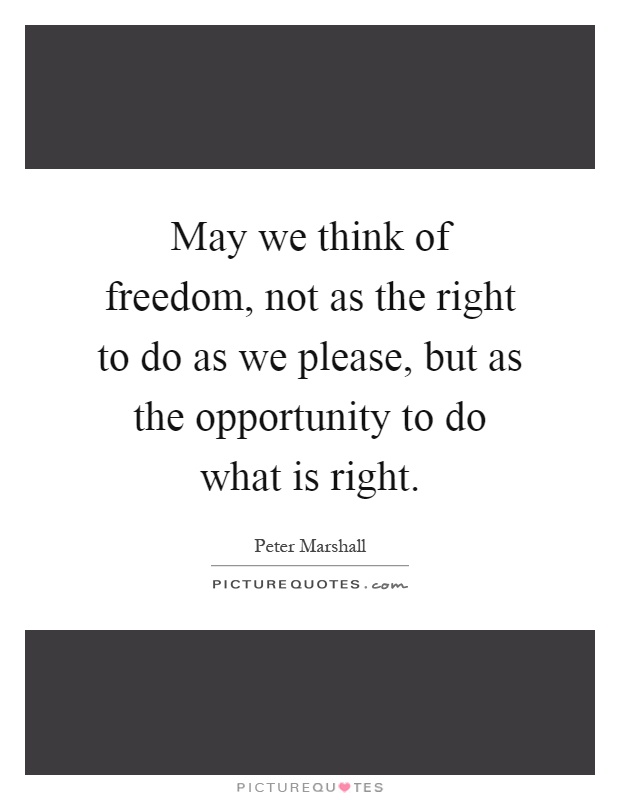 May we think of freedom, not as the right to do as we please, but as the opportunity to do what is right Picture Quote #1