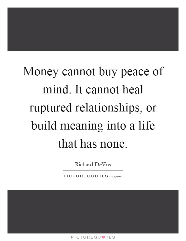 Money cannot buy peace of mind. It cannot heal ruptured relationships, or build meaning into a life that has none Picture Quote #1