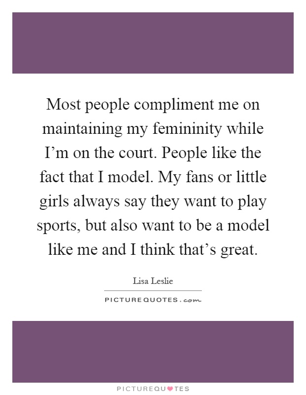 Most people compliment me on maintaining my femininity while I’m on the court. People like the fact that I model. My fans or little girls always say they want to play sports, but also want to be a model like me and I think that’s great Picture Quote #1