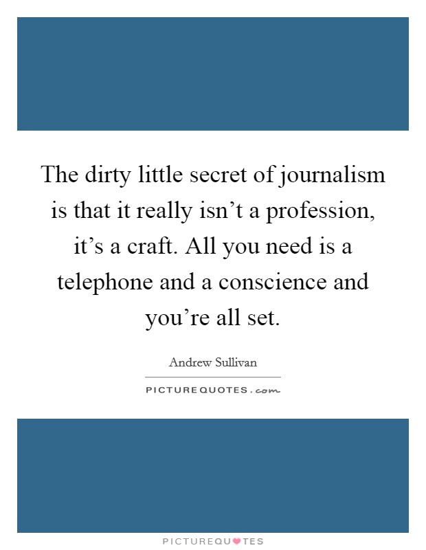 The dirty little secret of journalism is that it really isn’t a profession, it’s a craft. All you need is a telephone and a conscience and you’re all set Picture Quote #1