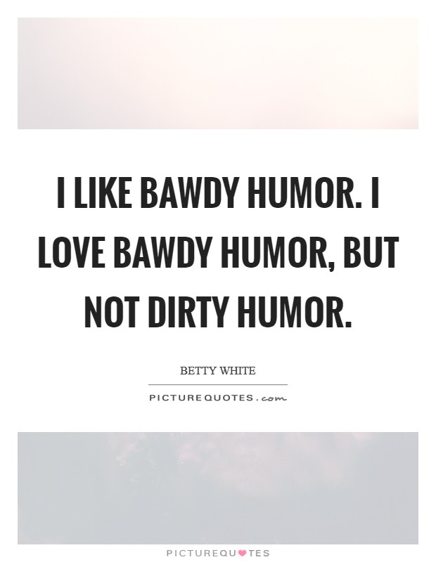 I like bawdy humor. I love bawdy humor, but not dirty humor Picture Quote #1