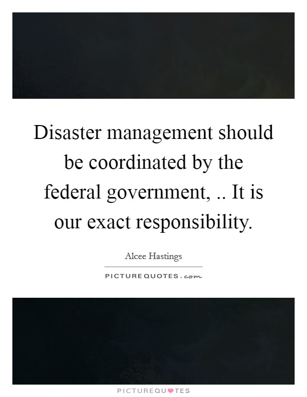 Disaster management should be coordinated by the federal government, .. It is our exact responsibility Picture Quote #1