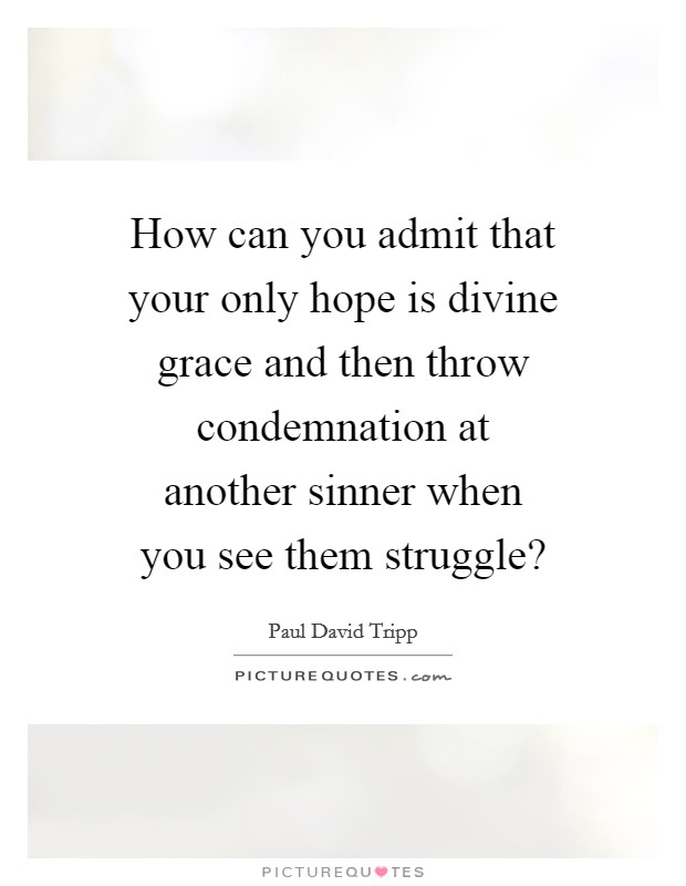 How can you admit that your only hope is divine grace and then throw condemnation at another sinner when you see them struggle? Picture Quote #1