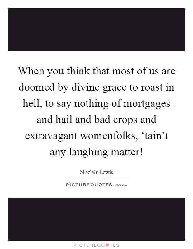 When you think that most of us are doomed by divine grace to roast in hell, to say nothing of mortgages and hail and bad crops and extravagant womenfolks, ‘tain’t any laughing matter! Picture Quote #1