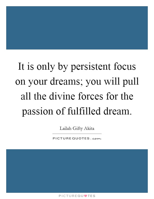 It is only by persistent focus on your dreams; you will pull all the divine forces for the passion of fulfilled dream Picture Quote #1