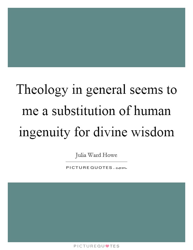 Theology in general seems to me a substitution of human ingenuity for divine wisdom Picture Quote #1