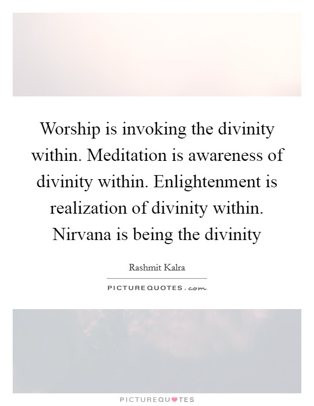 Worship is invoking the divinity within. Meditation is awareness of divinity within. Enlightenment is realization of divinity within. Nirvana is being the divinity Picture Quote #1