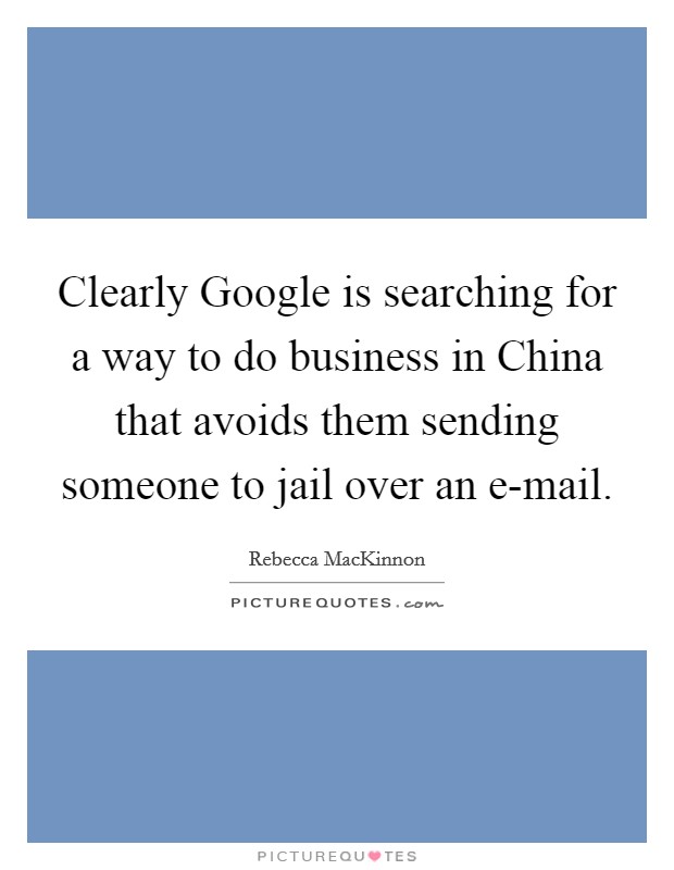 Clearly Google is searching for a way to do business in China that avoids them sending someone to jail over an e-mail Picture Quote #1