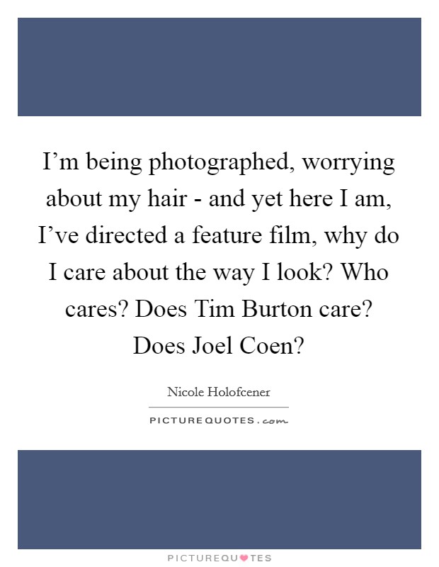I’m being photographed, worrying about my hair - and yet here I am, I’ve directed a feature film, why do I care about the way I look? Who cares? Does Tim Burton care? Does Joel Coen? Picture Quote #1