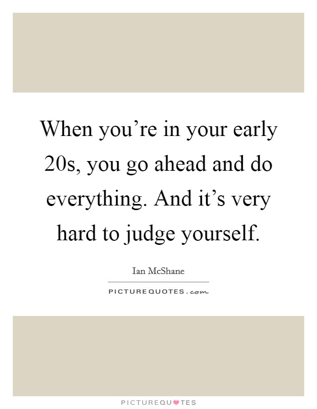 When you’re in your early 20s, you go ahead and do everything. And it’s very hard to judge yourself Picture Quote #1