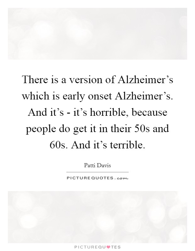 There is a version of Alzheimer’s which is early onset Alzheimer’s. And it’s - it’s horrible, because people do get it in their 50s and 60s. And it’s terrible Picture Quote #1