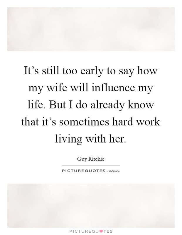 It’s still too early to say how my wife will influence my life. But I do already know that it’s sometimes hard work living with her Picture Quote #1