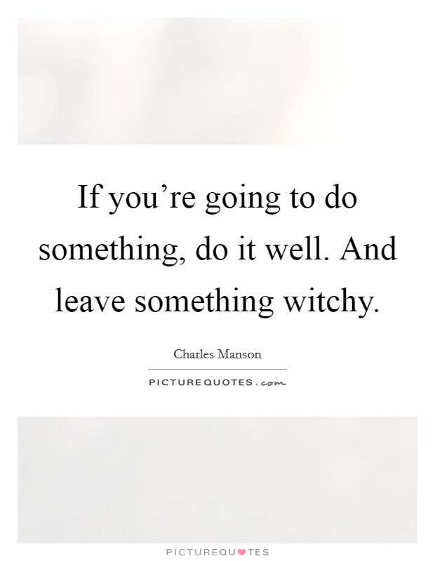 If you’re going to do something, do it well. And leave something witchy Picture Quote #1