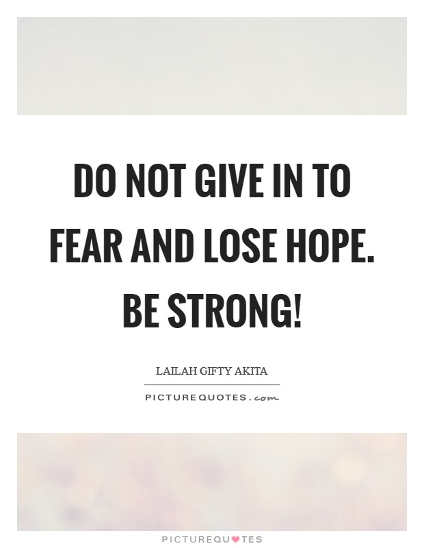 Do not give in to fear and lose hope. Be strong! Picture Quote #1