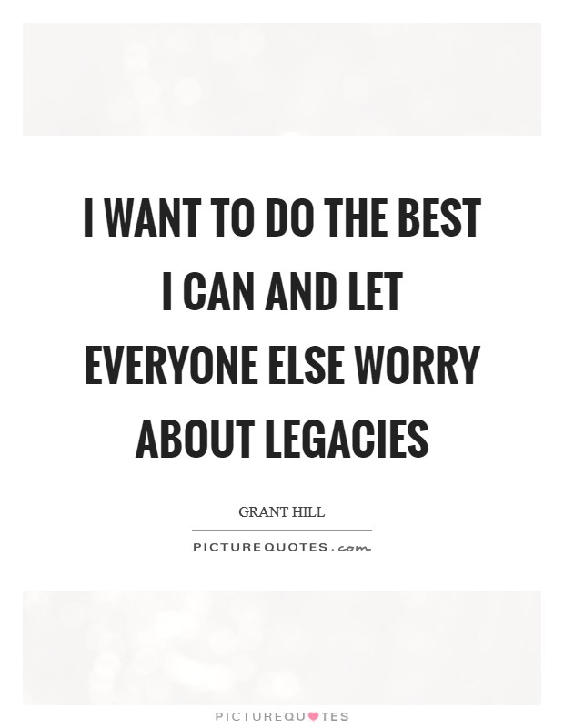 I want to do the best I can and let everyone else worry about legacies Picture Quote #1