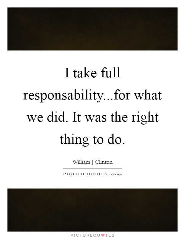 I take full responsability...for what we did. It was the right thing to do Picture Quote #1
