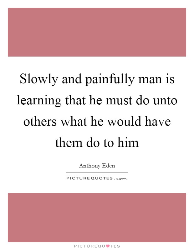 Slowly and painfully man is learning that he must do unto others what he would have them do to him Picture Quote #1