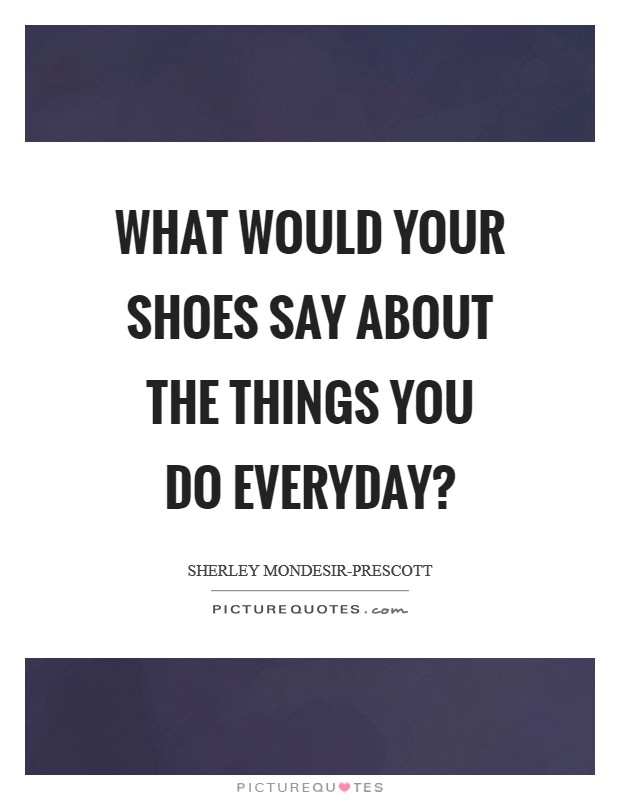 What would your shoes say about the things you do everyday? Picture Quote #1