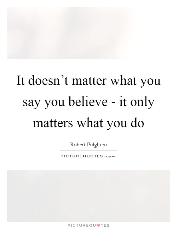 It doesn't matter what you say you believe - it only matters what you do Picture Quote #1