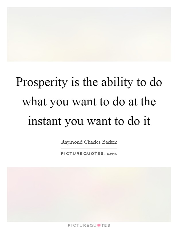 Prosperity is the ability to do what you want to do at the instant you want to do it Picture Quote #1