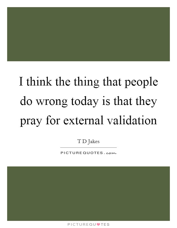I think the thing that people do wrong today is that they pray for external validation Picture Quote #1