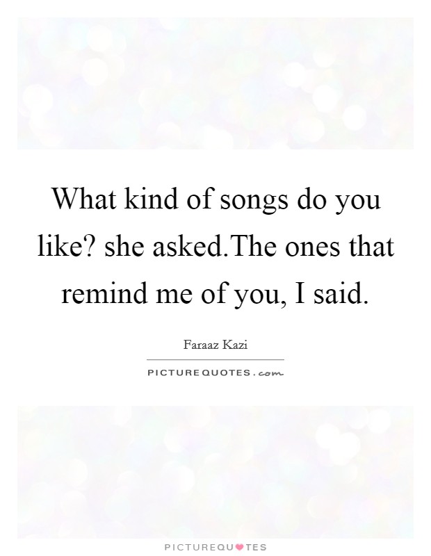 What kind of songs do you like? she asked.The ones that remind me of you, I said Picture Quote #1