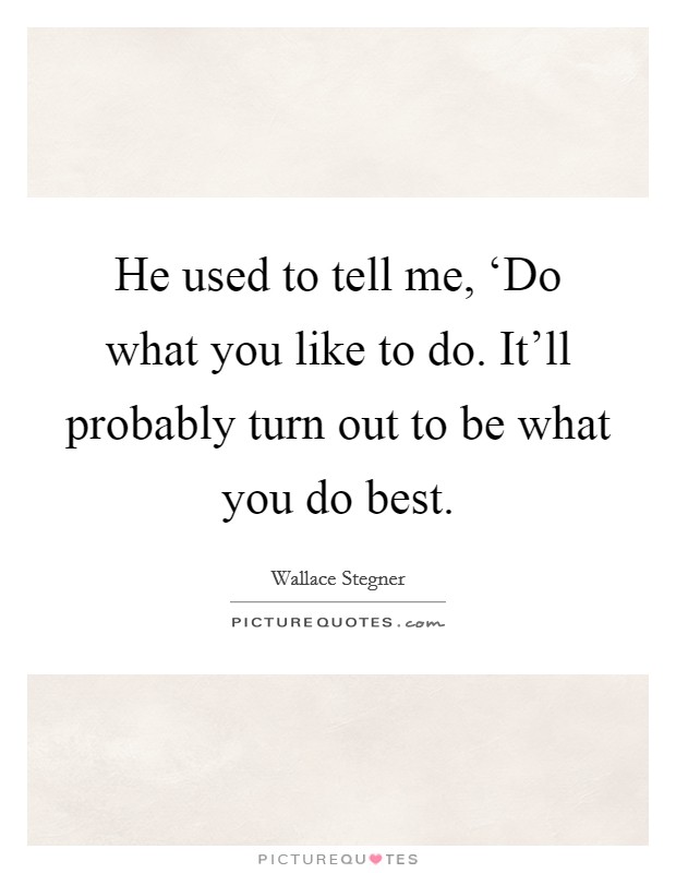 He used to tell me, ‘Do what you like to do. It’ll probably turn out to be what you do best Picture Quote #1