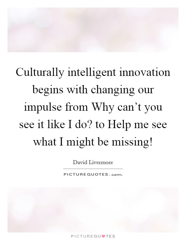 Culturally intelligent innovation begins with changing our impulse from Why can’t you see it like I do? to Help me see what I might be missing! Picture Quote #1