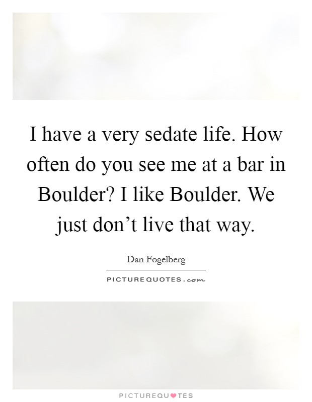 I have a very sedate life. How often do you see me at a bar in Boulder? I like Boulder. We just don’t live that way Picture Quote #1