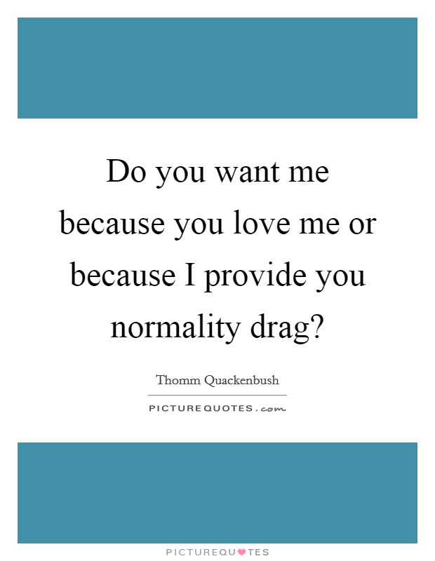 Do you want me because you love me or because I provide you normality drag? Picture Quote #1