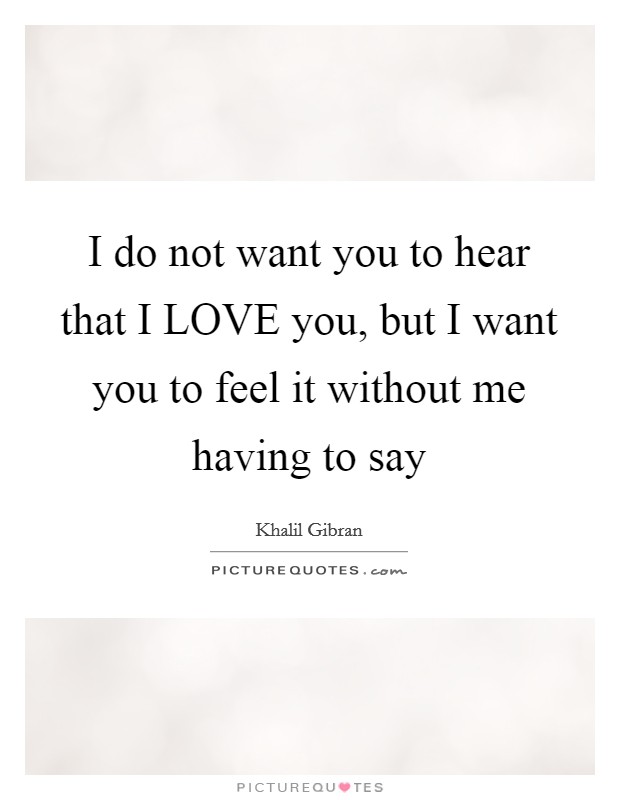 I do not want you to hear that I LOVE you, but I want you to feel it without me having to say Picture Quote #1