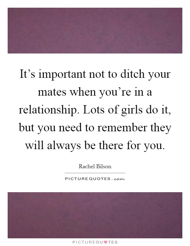 It’s important not to ditch your mates when you’re in a relationship. Lots of girls do it, but you need to remember they will always be there for you Picture Quote #1
