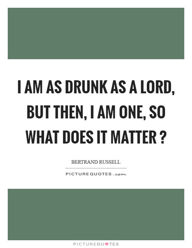 I am as drunk as a lord, but then, I am one, so what does it matter ? Picture Quote #1