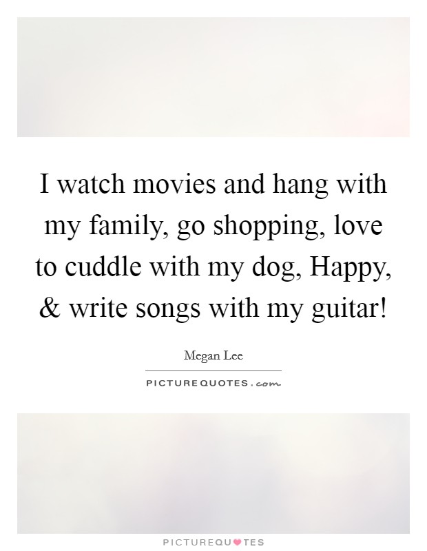 I watch movies and hang with my family, go shopping, love to cuddle with my dog, Happy, and write songs with my guitar! Picture Quote #1