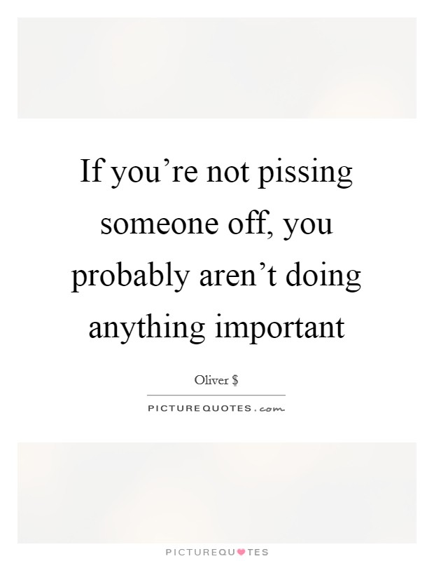 If you’re not pissing someone off, you probably aren’t doing anything important Picture Quote #1