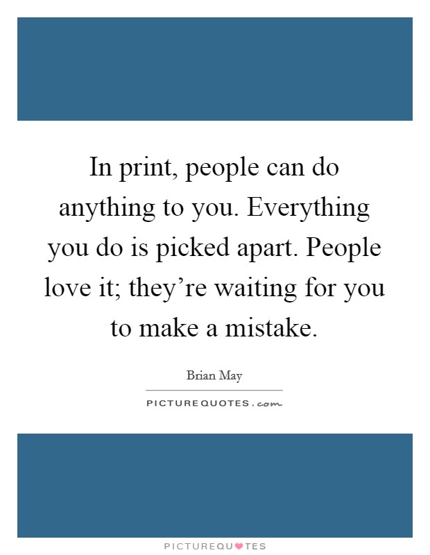 In print, people can do anything to you. Everything you do is picked apart. People love it; they're waiting for you to make a mistake. Picture Quote #1