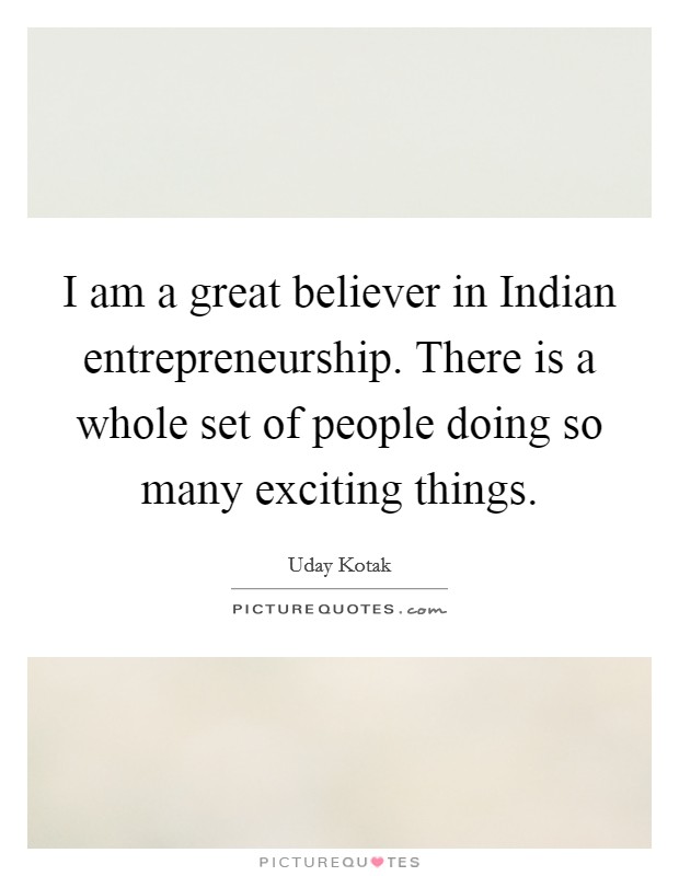 I am a great believer in Indian entrepreneurship. There is a whole set of people doing so many exciting things. Picture Quote #1