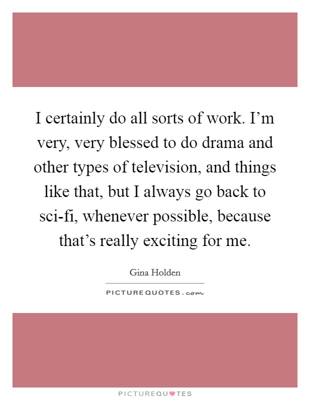 I certainly do all sorts of work. I'm very, very blessed to do drama and other types of television, and things like that, but I always go back to sci-fi, whenever possible, because that's really exciting for me. Picture Quote #1