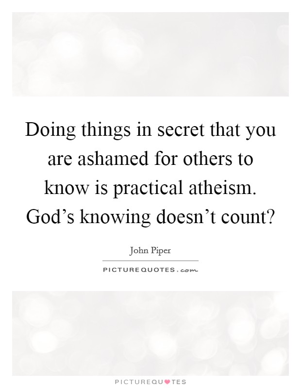 Doing things in secret that you are ashamed for others to know is practical atheism. God’s knowing doesn’t count? Picture Quote #1