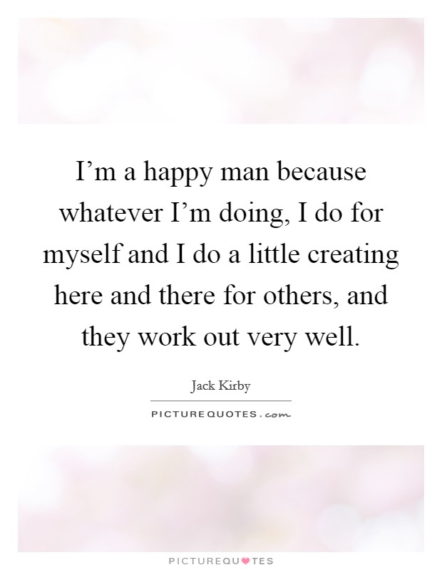 I’m a happy man because whatever I’m doing, I do for myself and I do a little creating here and there for others, and they work out very well Picture Quote #1