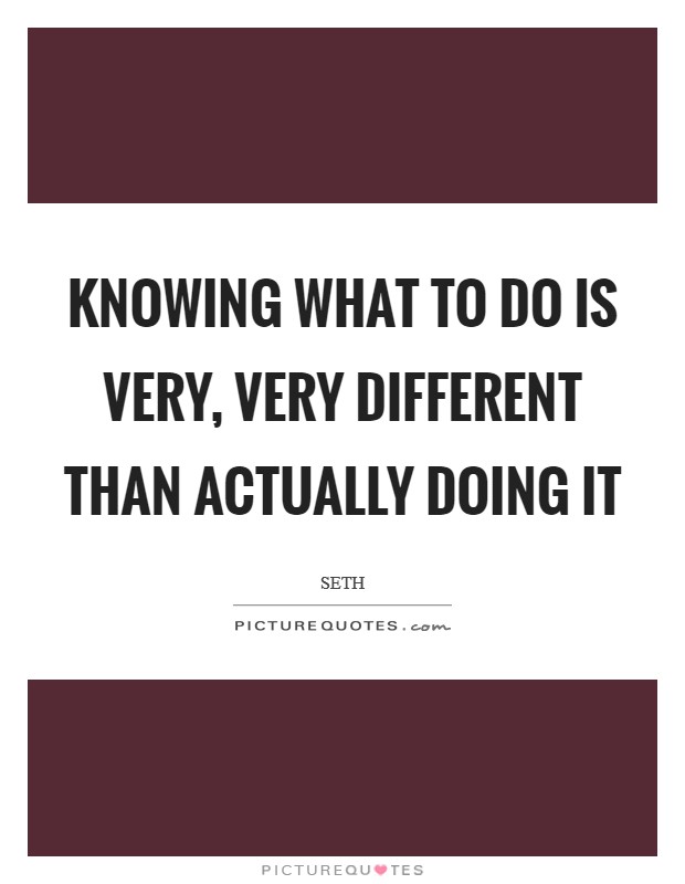 Knowing what to do is very, very different than actually doing it Picture Quote #1