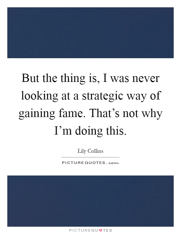 But the thing is, I was never looking at a strategic way of gaining fame. That's not why I'm doing this. Picture Quote #1